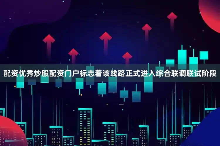 配资优秀炒股配资门户标志着该线路正式进入综合联调联试阶段