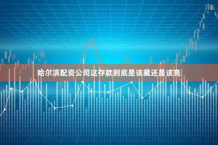 哈尔滨配资公司这存款到底是该藏还是该亮