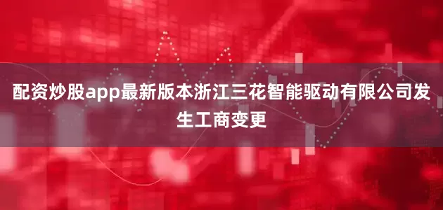 配资炒股app最新版本浙江三花智能驱动有限公司发生工商变更