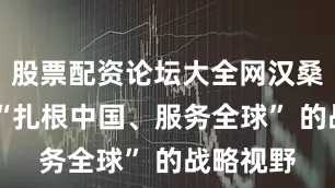 股票配资论坛大全网汉桑科技以 “扎根中国、服务全球” 的战略视野
