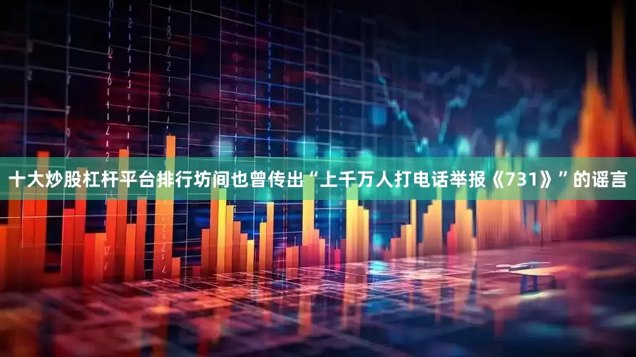 十大炒股杠杆平台排行坊间也曾传出“上千万人打电话举报《731》”的谣言