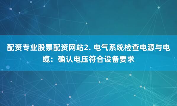 配资专业股票配资网站2. 电气系统检查电源与电缆：确认电压符合设备要求