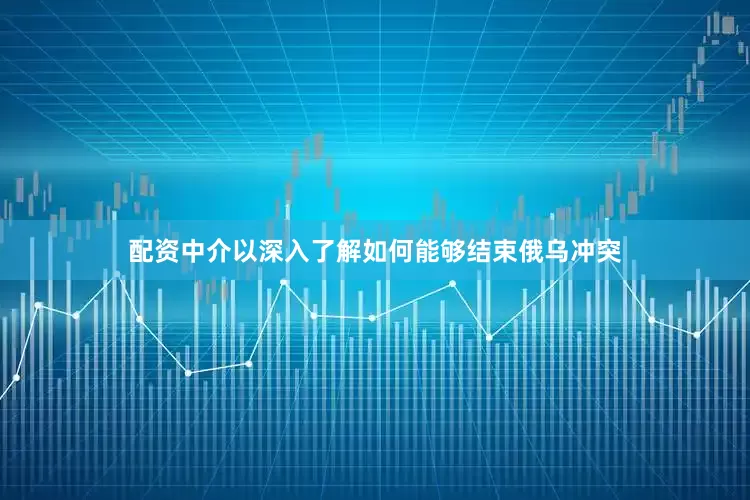 配资中介以深入了解如何能够结束俄乌冲突