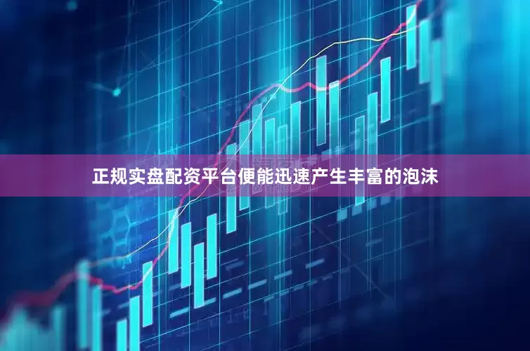正规实盘配资平台便能迅速产生丰富的泡沫