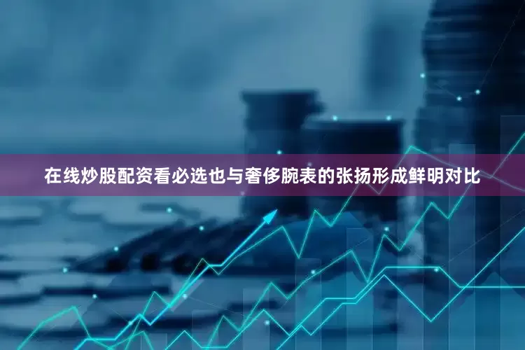 在线炒股配资看必选也与奢侈腕表的张扬形成鲜明对比
