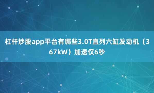 杠杆炒股app平台有哪些3.0T直列六缸发动机（367kW）加速仅6秒