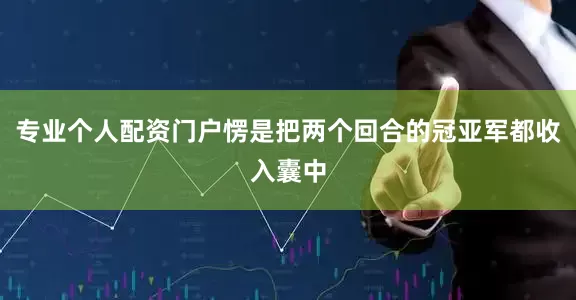 专业个人配资门户愣是把两个回合的冠亚军都收入囊中