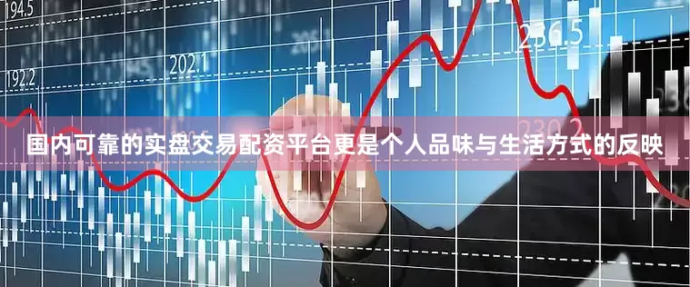 国内可靠的实盘交易配资平台更是个人品味与生活方式的反映