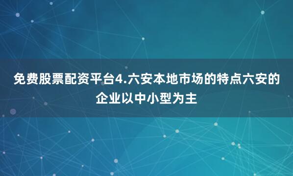 免费股票配资平台4.六安本地市场的特点六安的企业以中小型为主