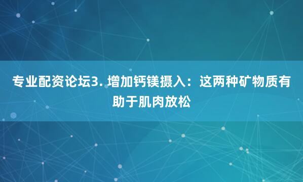 专业配资论坛3. 增加钙镁摄入：这两种矿物质有助于肌肉放松