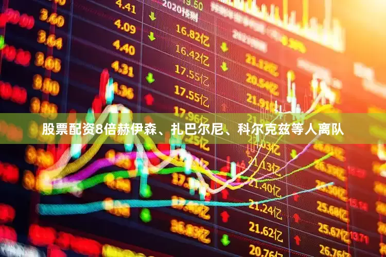 股票配资8倍赫伊森、扎巴尔尼、科尔克兹等人离队