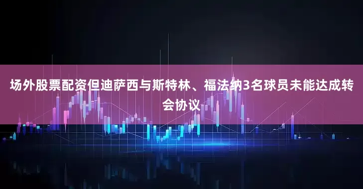 场外股票配资但迪萨西与斯特林、福法纳3名球员未能达成转会协议