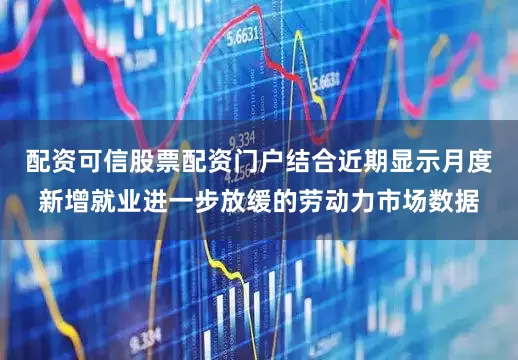 配资可信股票配资门户结合近期显示月度新增就业进一步放缓的劳动力市场数据