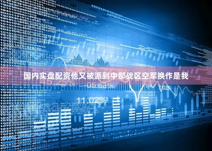 国内实盘配资他又被派到中部战区空军换作是我