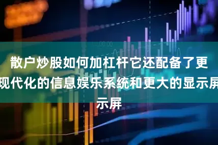 散户炒股如何加杠杆它还配备了更现代化的信息娱乐系统和更大的显示屏