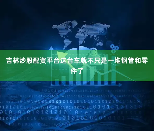 吉林炒股配资平台这台车就不只是一堆钢管和零件了