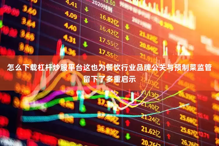 怎么下载杠杆炒股平台这也为餐饮行业品牌公关与预制菜监管留下了多重启示