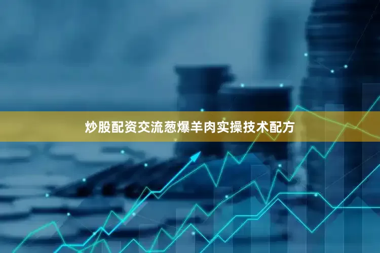 炒股配资交流葱爆羊肉实操技术配方