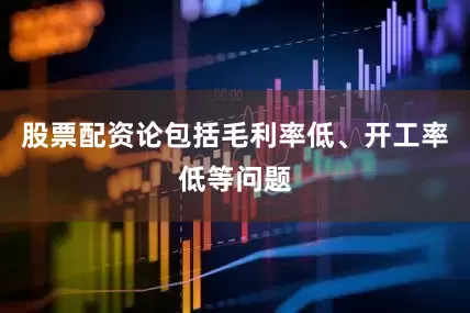 股票配资论包括毛利率低、开工率低等问题