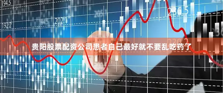 贵阳股票配资公司患者自己最好就不要乱吃药了