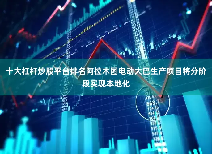 十大杠杆炒股平台排名阿拉木图电动大巴生产项目将分阶段实现本地化