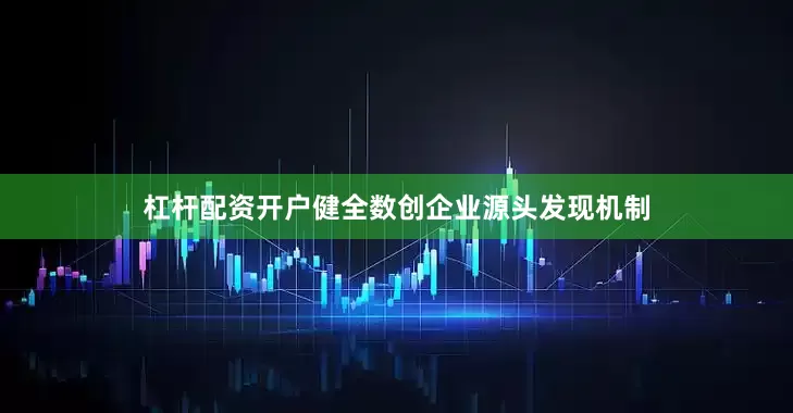 杠杆配资开户健全数创企业源头发现机制