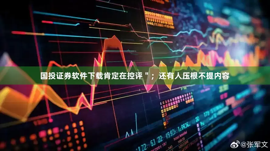 国投证券软件下载肯定在控评＂；还有人压根不提内容