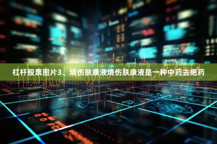 杠杆股票图片3、烧伤肤康液烧伤肤康液是一种中药去疤药