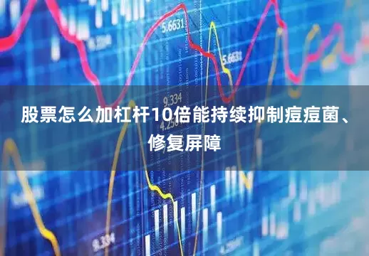 股票怎么加杠杆10倍能持续抑制痘痘菌、修复屏障