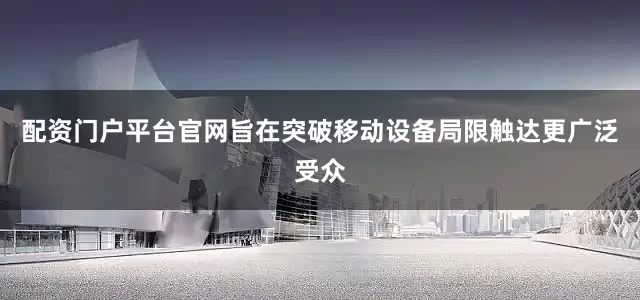配资门户平台官网旨在突破移动设备局限触达更广泛受众