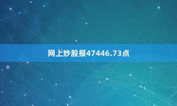 网上炒股报47446.73点