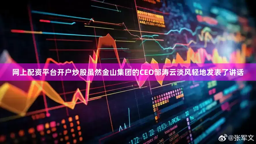 网上配资平台开户炒股虽然金山集团的CEO邹涛云淡风轻地发表了讲话