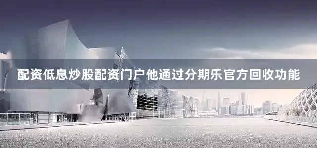 配资低息炒股配资门户他通过分期乐官方回收功能