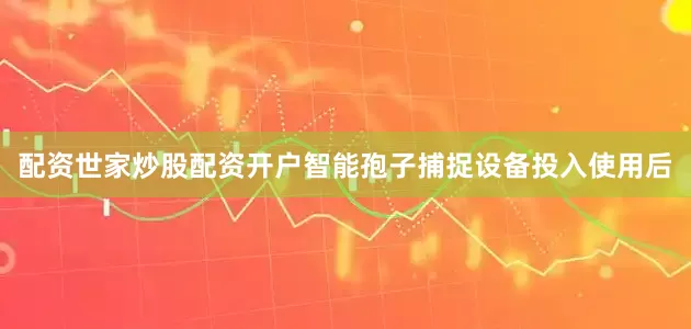 配资世家炒股配资开户智能孢子捕捉设备投入使用后